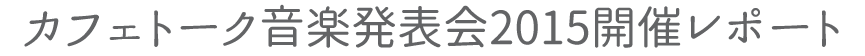 
				カフェトーク音楽発表会2015開催レポート			