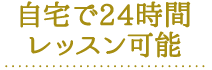 自宅で24時間レッスン可能