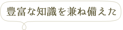 豊富な知識を兼ね備えた