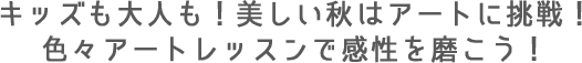 キッズも大人も！美しい秋はアートに挑戦！色々アートレッスンで感性を磨こう！