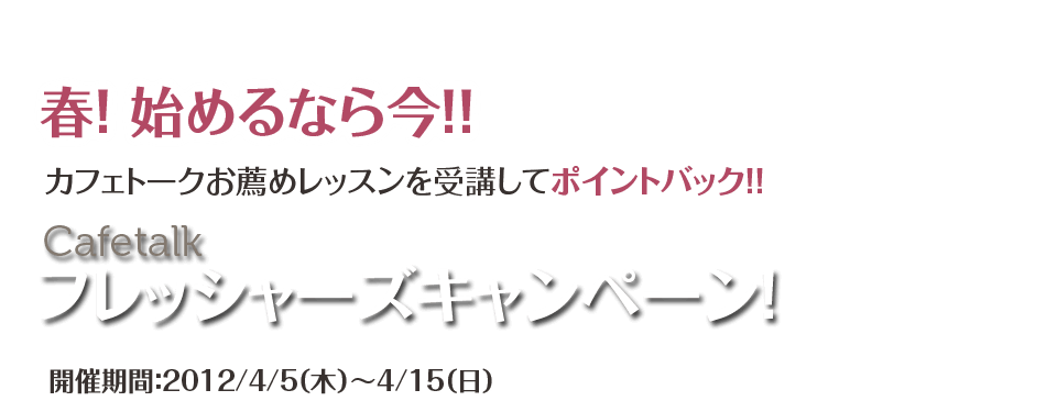 
				春！ 始めるなら今!! カフェトーク・フレッシャーズキャンペーン			