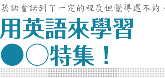 
				英語會話到了一定的程度但覺得還不夠。用英語來學習〇〇特集			