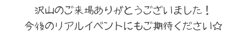 沢山のご来場ありがとうございました！今後のリアルイベントにもご期待ください☆